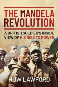 Title: The Mandela Revolution: A British Soldier's Inside View of His Rise to Power, Author: Huw Lawford