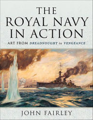 Title: The Royal Navy in Action: Art from Dreadnought to Vengeance, Author: John Fairley