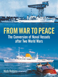 Title: From War to Peace: The Conversion of Naval Vessels After Two World Wars, Author: Nick Robins