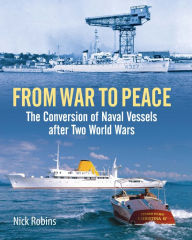 Title: From War to Peace: The Conversion of Naval Vessels After Two World Wars, Author: Nick Robins