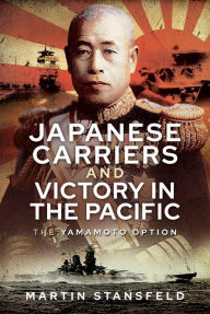 Title: Japanese Carriers and Victory in the Pacific: The Yamamoto Option, Author: Martin Stansfeld