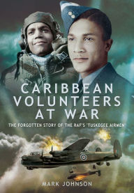 Title: Caribbean Volunteers at War: The Forgotten Story of the RAF's 'Tuskegee Airmen', Author: Mark Johnson