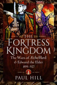 Title: The Fortress Kingdom: The Wars of Aethelflaed and Edward the Elder, 899-927, Author: Paul Hill