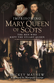 Title: Imprisoning Mary Queen of Scots: The Men Who Kept the Stuart Queen, Author: Mickey Mayhew