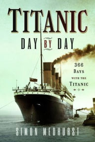 Title: Titanic: Day by Day: 366 days with the Titanic, Author: Simon Medhurst