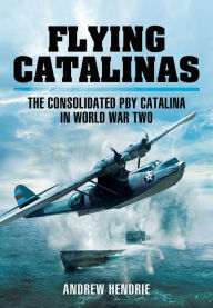 Title: Flying Catalinas: The Consoldiated PBY Catalina in WWII, Author: Andrew Hendrie