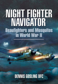 Title: Night Fighter Navigator: Beaufighters and Mosquitos in WWII, Author: Dennis Gosling