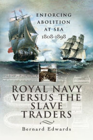 Title: Royal Navy Versus the Slave Traders: Enforcing Abolition at Sea 1808-1898, Author: Bernard Edwards