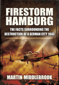 Firestorm Hamburg: The Facts Surrounding The Destruction of a German City 1943