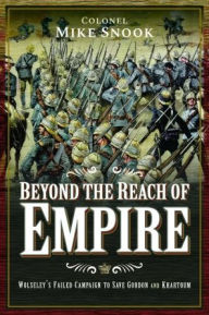 Title: Beyond the Reach of Empire: Wolseley's Failed Campaign to Save Gordon and Khartoum, Author: Mike Snook