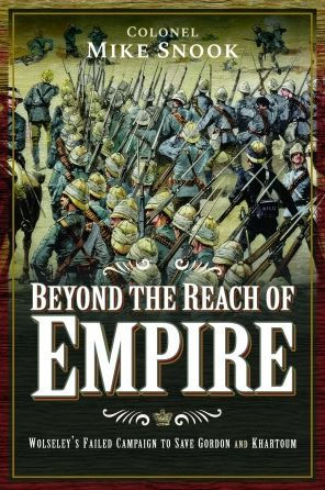 Beyond the Reach of Empire: Wolseley's Failed Campaign to Save Gordon and Khartoum