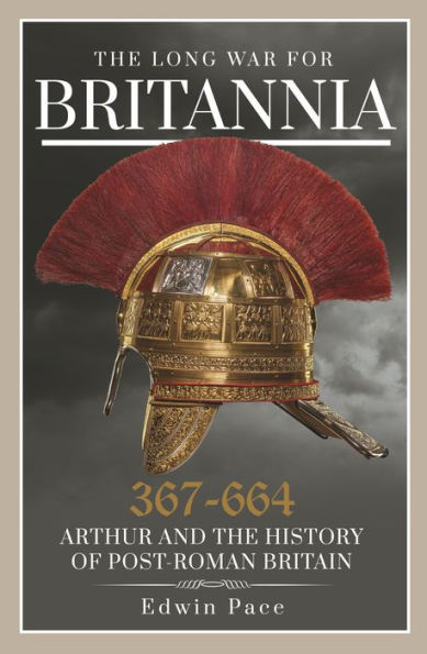 The Long War for Britannia 367-664: Arthur and the History of Post-Roman Britain