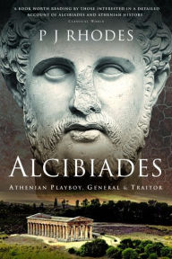 Title: Alcibiades: Athenian Playboy, General and Traitor, Author: P J Rhodes