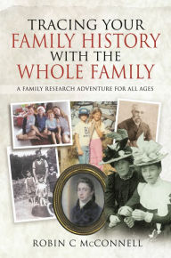 Title: Tracing Your Family History with the Whole Family: A Family Research Adventure for All Ages, Author: Robin C McConnell