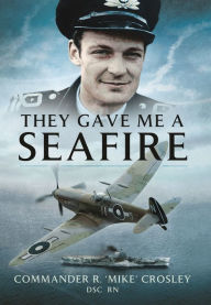 Title: They Gave Me A Seafire, Author: R. 'Mike' Crosley DSC*