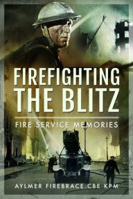 Title: Firefighting the Blitz: Fire Service Memories, Author: Aylmer Firebrace CBE KPM