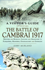 Title: The Battle of Cambrai 1917: Mouvres and Bourlon, Cantaing and Graincourt to Flesquières, Masnières, Gouzeaucourt and Gonnelieu, Author: Jerry Murland