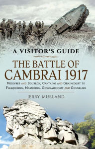 Title: The Battle of Cambrai 1917: Mouvres and Bourlon, Cantaing and Graincourt to Flesquières, Masnières, Gouzeaucourt and Gonnelieu, Author: Jerry Murland