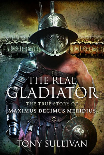 The Real Gladiator: The True Story of Maximus Decimus Meridius by Tony ...