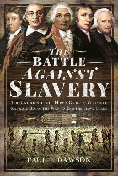 the Battle Against Slavery: Untold Story of How a Group Yorkshire Radicals Began War to End Slave Trade