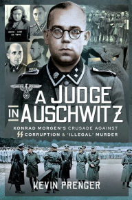 Title: A Judge in Auschwitz: Konrad Morgen's Crusade Against SS Corruption & 'Illegal' Murder, Author: Kevin Prenger