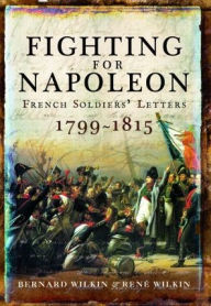 Title: Fighting for Napoleon: French Soldiers' Letters, 1799-1815, Author: Bernard Wilkin