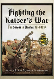 Title: Fighting the Kaiser's War: The Saxons in Flanders, 1914-1918, Author: Andrew Lucas