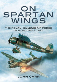 Title: On Spartan Wings: The Royal Hellenic Air Force in World War Two, Author: John Car