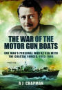 The War of the Motor Gun Boats: One Man's Personal War at Sea with the Coastal Forces, 1943-1945