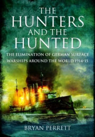 Title: The Hunters and the Hunted: The Elimination of German Surface Warships around the World, 1914-15, Author: Bryan Perrett