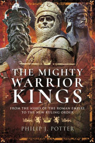 Title: The Mighty Warrior Kings: From the Ashes of the Roman Empire to the New Ruling Order, Author: Philip J Potter