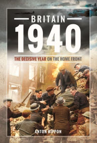 Title: Britain 1940: The Decisive Year on the Home Front, Author: Anton Rippon