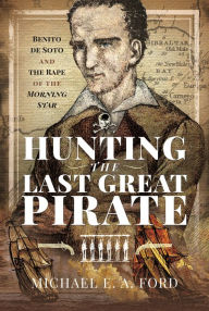 Title: Hunting the Last Great Pirate: Benito de Soto and the Rape of the Morning Star, Author: Michael Edward Ashton Ford