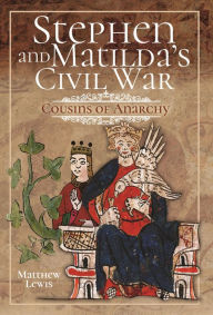 Title: Stephen and Matilda's Civil War: Cousins of Anarchy, Author: Matthew Lewis