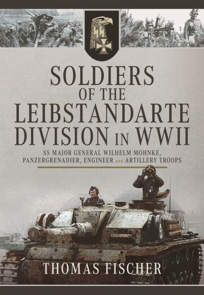 Soldiers of the Leibstandarte Division in WWII: SS Major General Wilhelm Mohnke, Panzergrenadier, Engineer, and Artillery Troops