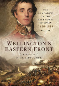 Title: Wellington's Eastern Front: The Campaign on the East Coast of Spain, 1810-1814, Author: Nick Lipscombe