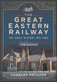 Title: The Great Eastern Railway, The Early History, 1811-1862, Author: Charles Phillips