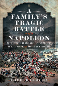 Title: A Family's Tragic Battle with Napoleon: The Letters and Journals of the Frasers of Ballindoun and Unetts of Woodlands, Author: Gareth Glover