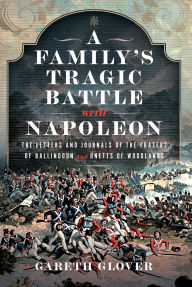 Title: A Family's Tragic Battle with Napoleon: The Letters and Journals of the Frasers of Ballindoun and Unetts of Woodlands, Author: Gareth Glover
