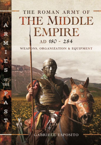 the Roman Army of Middle Empire, AD 180-284: Weapons, Organization and Equipment