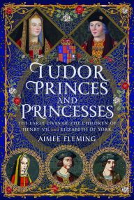Title: Tudor Princes and Princesses: The Early Lives of the Children of Henry VII and Elizabeth of York, Author: Aimee Fleming