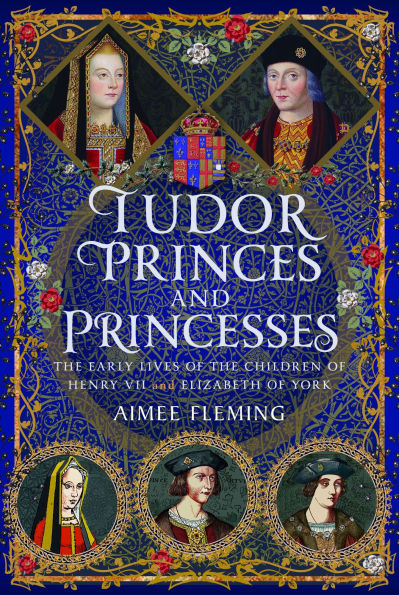 Tudor Princes and Princesses: The Early Lives of the Children of Henry VII and Elizabeth of York