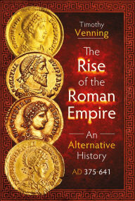 Title: The Rise of the Roman Empire: An Alternative History, AD 375-641, Author: Timothy Venning