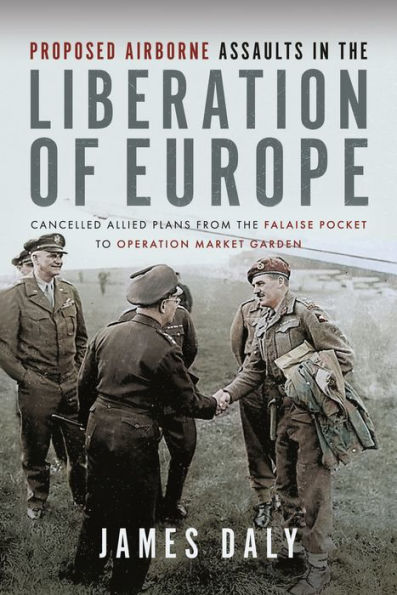 Proposed Airborne Assaults the Liberation of Europe: Cancelled Allied Plans from Falaise Pocket to Operation Market Garden