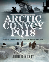 Title: Arctic Convoy PQ18: 25 Days That Changed the Course of the War, Author: John R. McKay