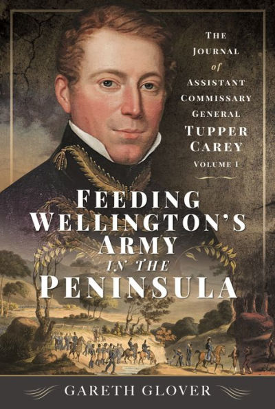 Feeding Wellington's Army The Peninsula: Journal of Assistant Commissary General Tupper Carey - Volume I