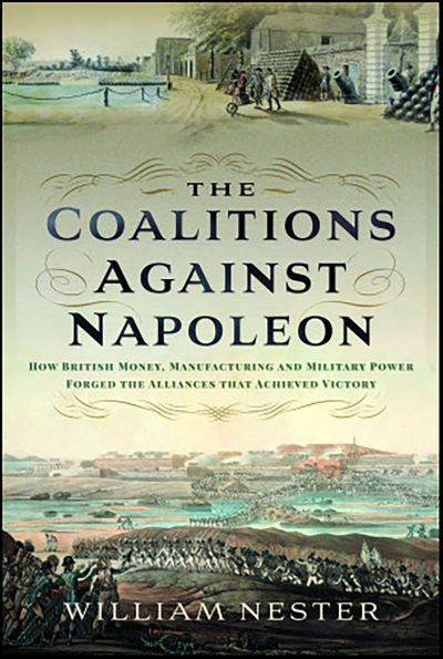 The Coalitions Against Napoleon: How British Money, Manufacturing and Military Power Forged the Alliances that Achieved Victory