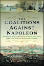 The Coalitions Against Napoleon: How British Money, Manufacturing and Military Power Forged the Alliances that Achieved Victory