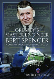 Title: Gresley's Master Engineer, Bert Spencer: A Career in Railway Engineering and Design, Author: Tim Hillier-Graves