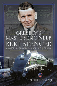 Title: Gresley's Master Engineer, Bert Spencer: A Career in Railway Engineering and Design, Author: Tim Hillier-Graves